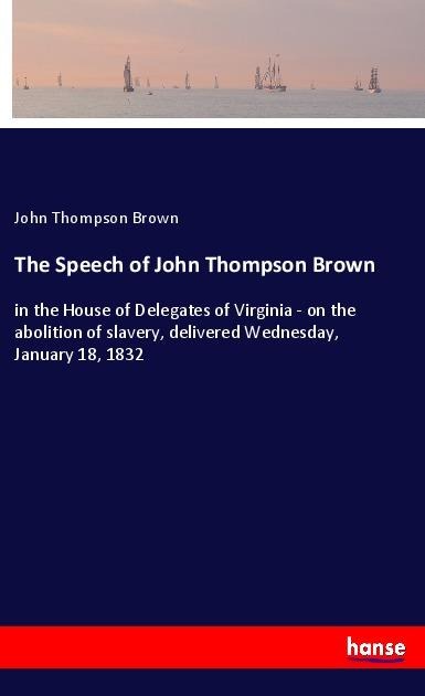 The Speech of John Thompson Brown: in the House of Delegates of Virginia - on the abolition of slavery, delivered Wednesday, January 18, 1832