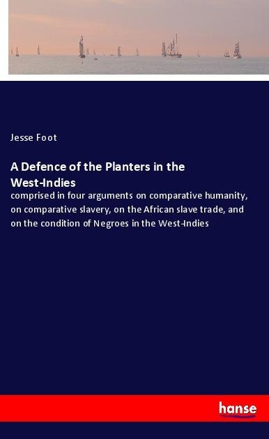 A Defence of the Planters in the West-Indies: comprised in four arguments on comparative humanity, on comparative slavery, on the African slave trade, and on the condition of Negroes in the West-Indies
