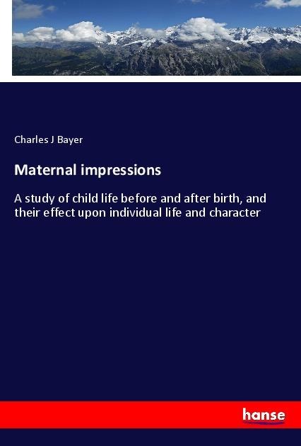 Maternal impressions: A study of child life before and after birth, and their effect upon individual life and character