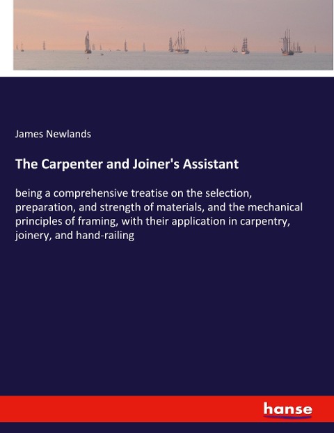 The Carpenter and Joiners Assistant: being a comprehensive treatise on the selection, preparation, and strength of materials, and the mechanical principles of framing, with their application in carpentry, joinery, and hand-railing