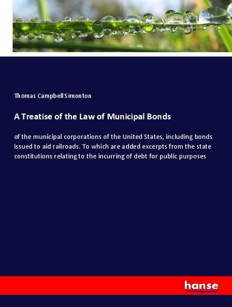 A Treatise of the Law of Municipal Bonds: of the municipal corporations of the United States, including bonds issued to aid railroads. To which are added excerpts from the state constitutions relating to the incurring of debt for public purposes
