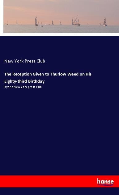 The Reception Given to Thurlow Weed on His Eighty-third Birthday: by the New York press club