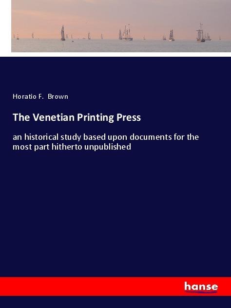 The Venetian Printing Press: an historical study based upon documents for the most part hitherto unpublished