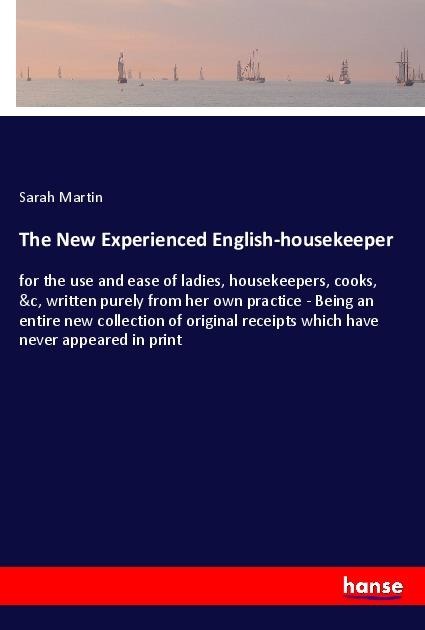 The New Experienced English-housekeeper: for the use and ease of ladies, housekeepers, cooks, &c, written purely from her own practice - Being an entire new collection of original receipts which have never appeared in print