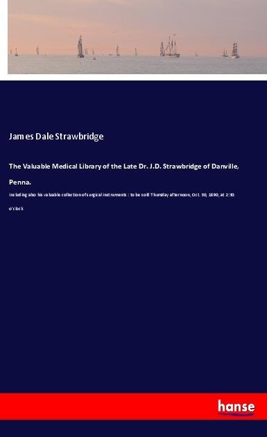 The Valuable Medical Library of the Late Dr. J.D. Strawbridge of Danville, Penna.: including also his valuable collection of surgical instruments : to be sold Thursday afternoon, Oct. 30, 1890, at 2:30 oclock