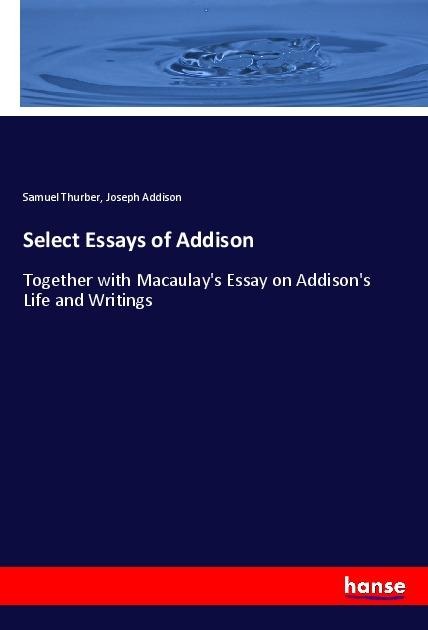 Select Essays of Addison: Together with Macaulays Essay on Addisons Life and Writings