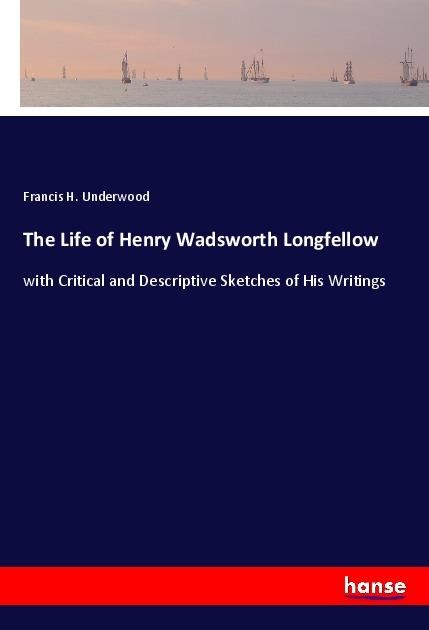 The Life of Henry Wadsworth Longfellow: with Critical and Descriptive Sketches of His Writings