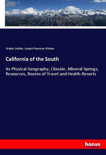 California of the South: Its Physical Geography, Climate, Mineral Springs, Resources, Routes of Travel and Health-Resorts