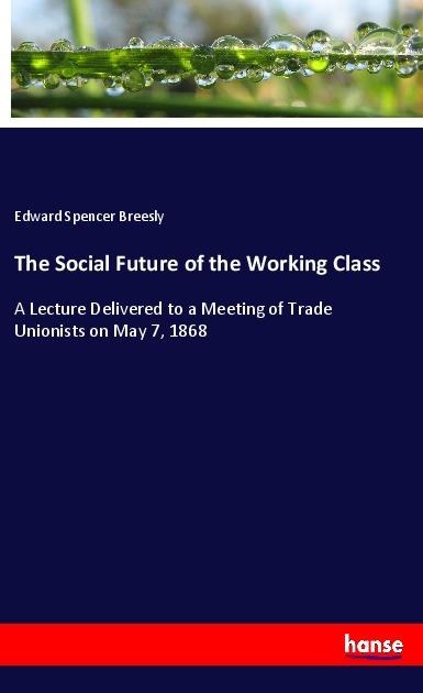 The Social Future of the Working Class: A Lecture Delivered to a Meeting of Trade Unionists on May 7, 1868