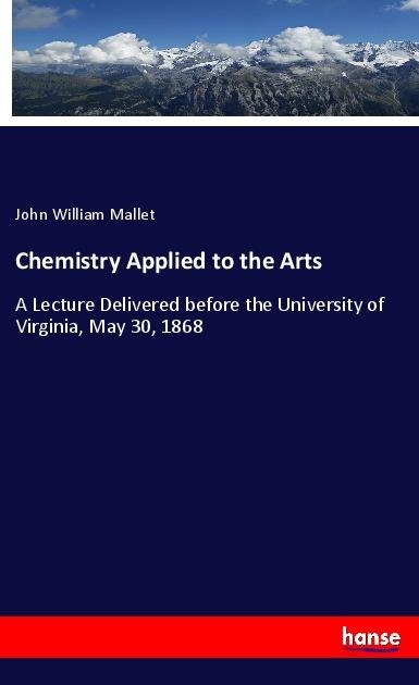 Chemistry Applied to the Arts: A Lecture Delivered before the University of Virginia, May 30, 1868