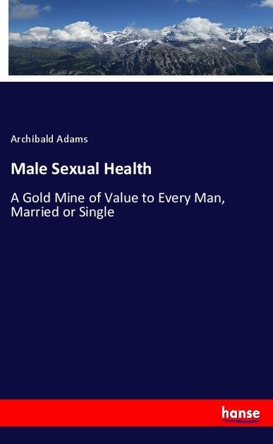 Male Sexual Health: A Gold Mine of Value to Every Man, Married or Single