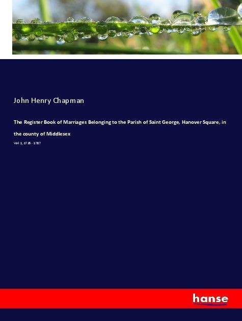 The Register Book of Marriages Belonging to the Parish of Saint George, Hanover Square, in the county of Middlesex: Vol. 1, 1725 - 1787