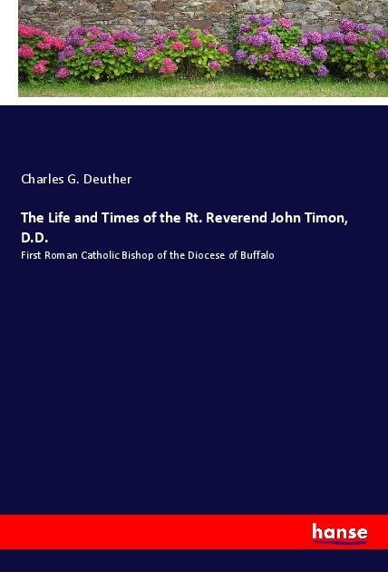 The Life and Times of the Rt. Reverend John Timon, D.D.: First Roman Catholic Bishop of the Diocese of Buffalo