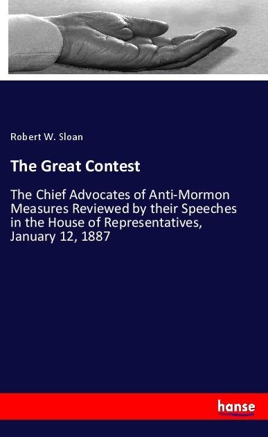 The Great Contest: The Chief Advocates of Anti-Mormon Measures Reviewed by their Speeches in the House of Representatives, January 12, 1887