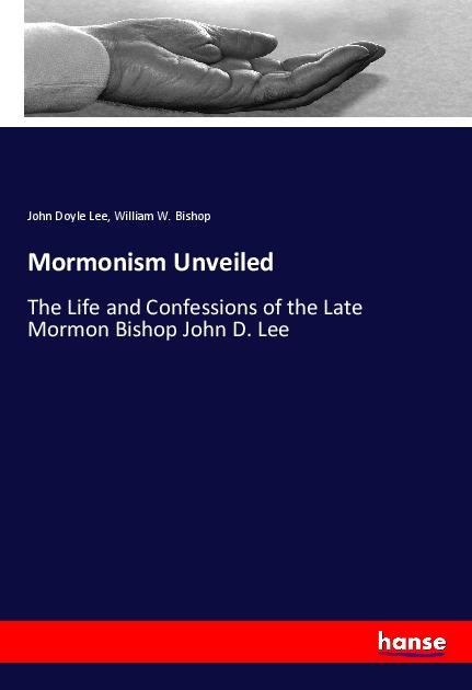 Mormonism Unveiled: The Life and Confessions of the Late Mormon Bishop John D. Lee