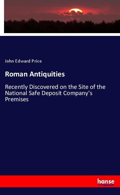 Roman Antiquities: Recently Discovered on the Site of the National Safe Deposit Companys Premises