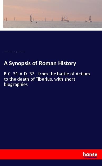 A Synopsis of Roman History: B.C. 31-A.D. 37 - from the battle of Actium to the death of Tiberius, with short biographies