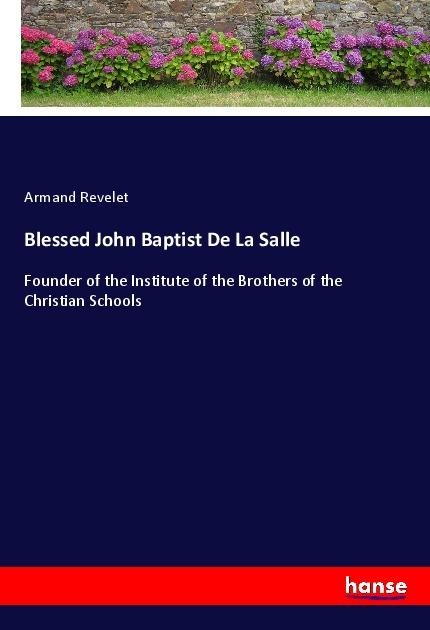 Blessed John Baptist De La Salle: Founder of the Institute of the Brothers of the Christian Schools