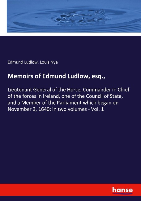 Memoirs of Edmund Ludlow, esq.,: Lieutenant General of the Horse, Commander in Chief of the forces in Ireland, one of the Council of State, and a Member of the Parliament which began on November 3, 1640: in two volumes - Vol. 1