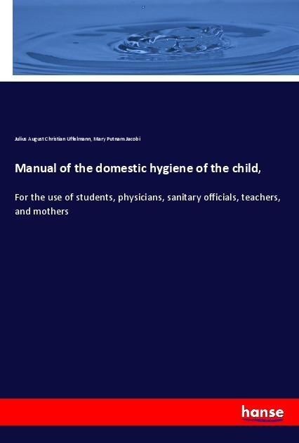 Manual of the domestic hygiene of the child,: For the use of students, physicians, sanitary officials, teachers, and mothers