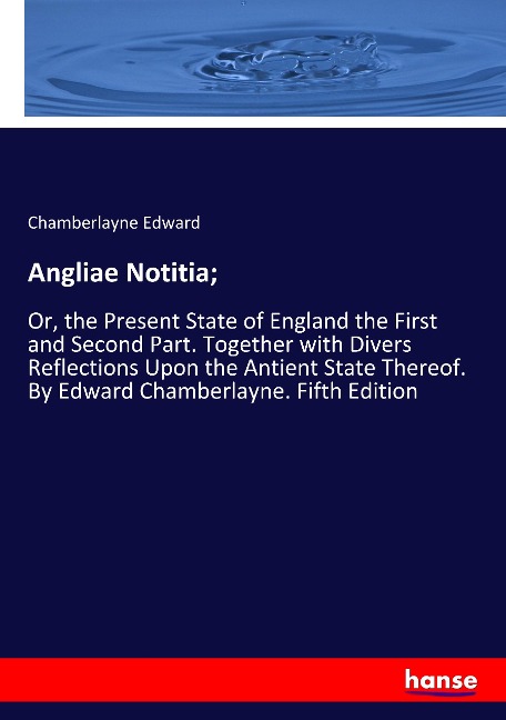 Angliae Notitia;: Or, the Present State of England the First and Second Part. Together with Divers Reflections Upon the Antient State Thereof. By Edward Chamberlayne. Fifth Edition