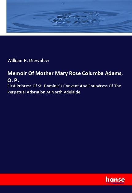 Memoir Of Mother Mary Rose Columba Adams, O. P.: First Prioress Of St. Dominics Convent And Foundress Of The Perpetual Adoration At North Adelaide