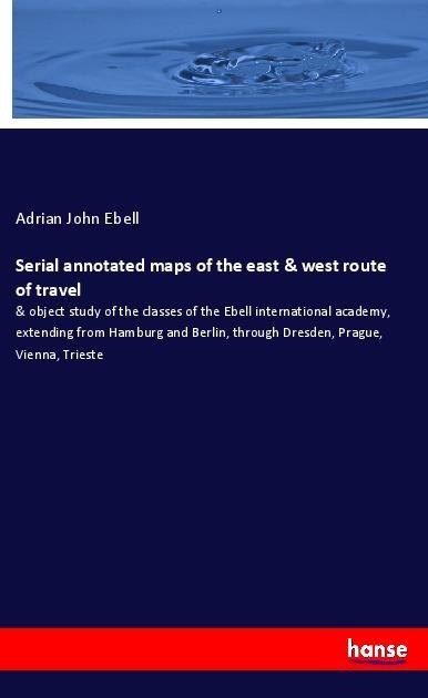 Serial annotated maps of the east & west route of travel: & object study of the classes of the Ebell international academy, extending from Hamburg and Berlin, through Dresden, Prague, Vienna, Trieste