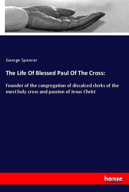 The Life Of Blessed Paul Of The Cross:: Founder of the congregation of discalced clerks of the most holy cross and passion of Jesus Christ