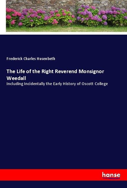 The Life of the Right Reverend Monsignor Weedall: Including Incidentally the Early History of Oscott College