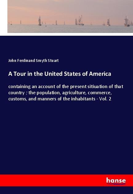 A Tour in the United States of America: containing an account of the present sitiuation of that country ; the population, agriculture, commerce, customs, and manners of the inhabitants - Vol. 2