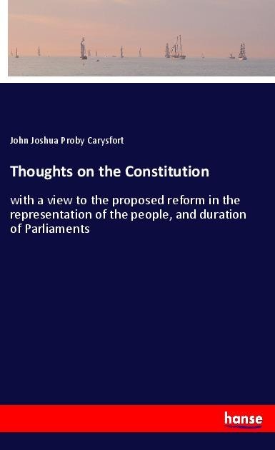 Thoughts on the Constitution: with a view to the proposed reform in the representation of the people, and duration of Parliaments