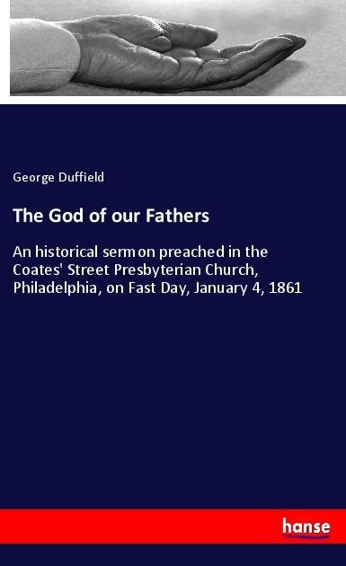 The God of our Fathers: An historical sermon preached in the Coates Street Presbyterian Church, Philadelphia, on Fast Day, January 4, 1861