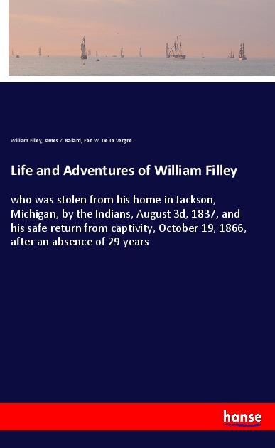 Life and Adventures of William Filley: who was stolen from his home in Jackson, Michigan, by the Indians, August 3d, 1837, and his safe return from captivity, October 19, 1866, after an absence of 29 years