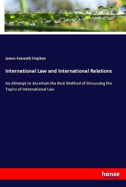 International Law and International Relations: An Attempt to Ascertain the Best Method of Discussing the Topics of International Law