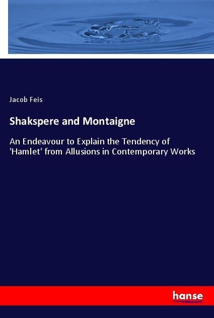 Shakspere and Montaigne: An Endeavour to Explain the Tendency of Hamlet from Allusions in Contemporary Works