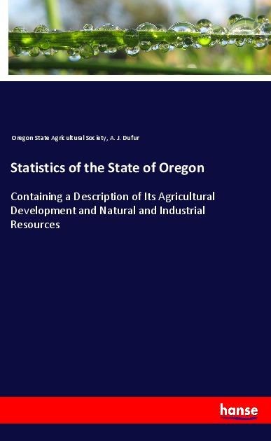 Statistics of the State of Oregon: Containing a Description of Its Agricultural Development and Natural and Industrial Resources