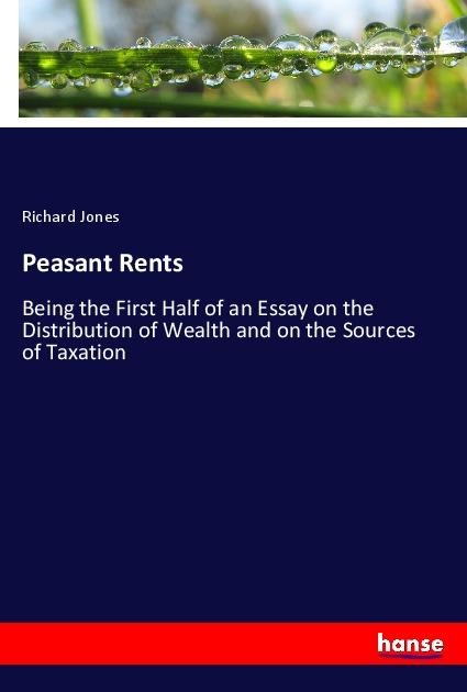 Peasant Rents: Being the First Half of an Essay on the Distribution of Wealth and on the Sources of Taxation