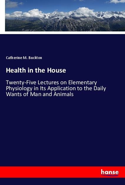 Health in the House: Twenty-Five Lectures on Elementary Physiology in Its Application to the Daily Wants of Man and Animals