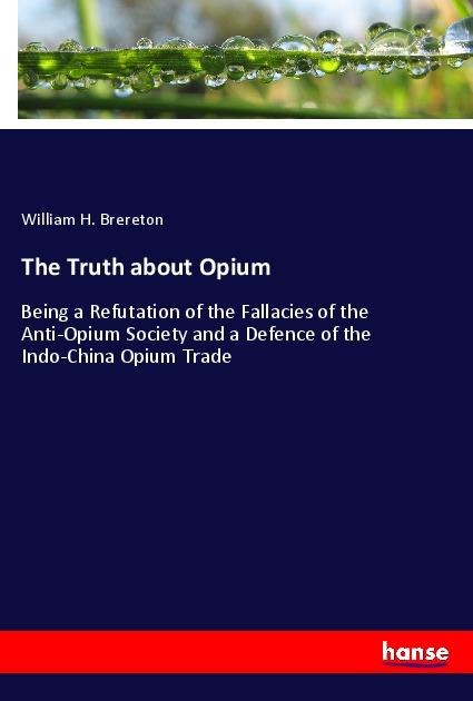 The Truth about Opium: Being a Refutation of the Fallacies of the Anti-Opium Society and a Defence of the Indo-China Opium Trade