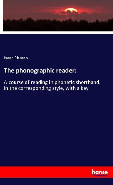 The phonographic reader:: A course of reading in phonetic shorthand. In the corresponding style, with a key