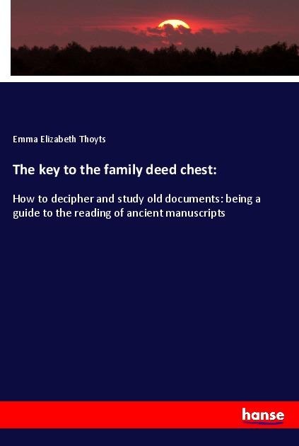 The key to the family deed chest:: How to decipher and study old documents: being a guide to the reading of ancient manuscripts