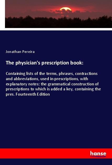 The physicians prescription book:: Containing lists of the terms, phrases, contractions and abbreviations, used in prescriptions, with explanatory notes: the grammatical construction of prescriptions to which is added a key, containing the pres. Fourteent