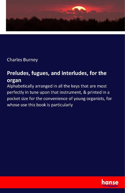 Preludes, fugues, and interludes, for the organ: Alphabetically arranged in all the keys that are most perfectly in tune upon that instrument, & printed in a pocket size for the convenience of young organists, for whose use this book is particularly