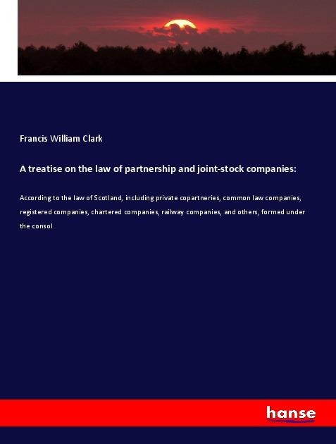 A treatise on the law of partnership and joint-stock companies:: According to the law of Scotland, including private copartneries, common law companies, registered companies, chartered companies, railway companies, and others, formed under the consol