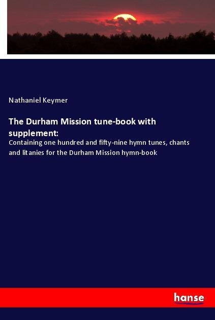 The Durham Mission tune-book with supplement:: Containing one hundred and fifty-nine hymn tunes, chants and litanies for the Durham Mission hymn-book
