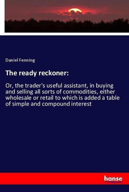 The ready reckoner:: Or, the traders useful assistant, in buying and selling all sorts of commodities, either wholesale or retail to which is added a table of simple and compound interest