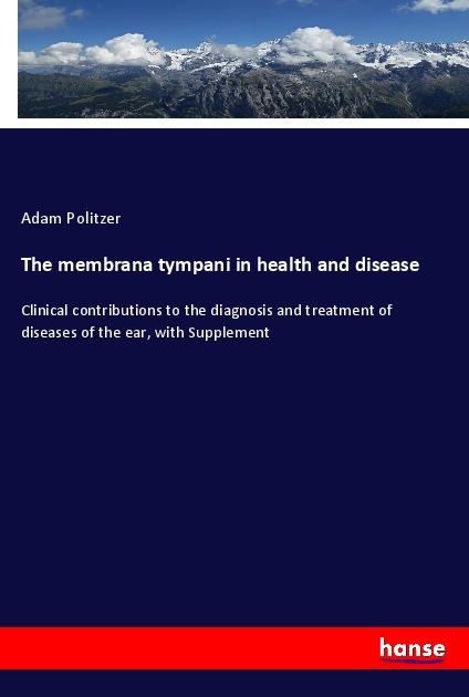 The membrana tympani in health and disease: Clinical contributions to the diagnosis and treatment of diseases of the ear, with Supplement