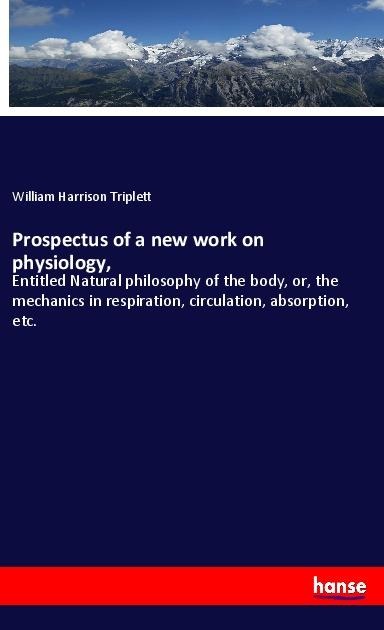 Prospectus of a new work on physiology,: Entitled Natural philosophy of the body, or, the mechanics in respiration, circulation, absorption, etc.