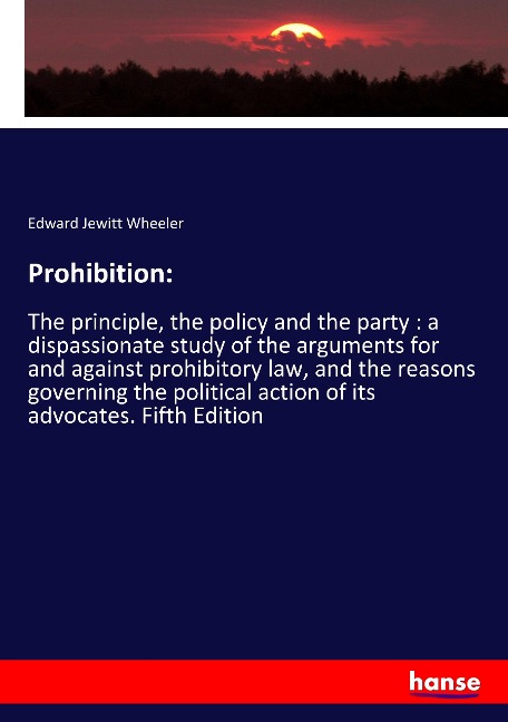 Prohibition:: The principle, the policy and the party : a dispassionate study of the arguments for and against prohibitory law, and the reasons governing the political action of its advocates. Fifth Edition