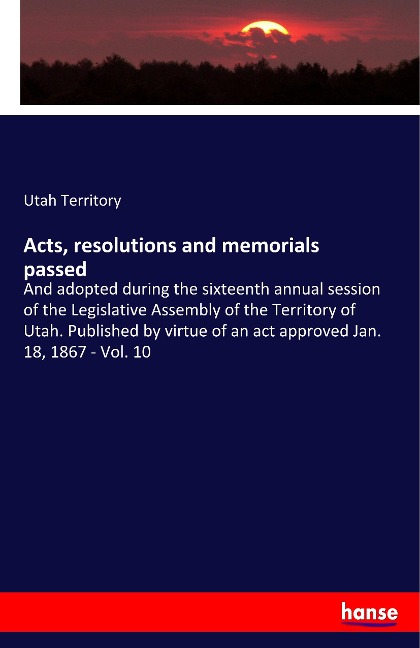 Acts, resolutions and memorials passed: And adopted during the sixteenth annual session of the Legislative Assembly of the Territory of Utah. Published by virtue of an act approved Jan. 18, 1867 - Vol. 10